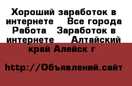 Хороший заработок в интернете. - Все города Работа » Заработок в интернете   . Алтайский край,Алейск г.